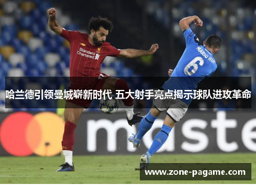 哈兰德引领曼城崭新时代 五大射手亮点揭示球队进攻革命