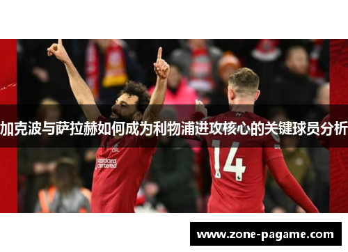 加克波与萨拉赫如何成为利物浦进攻核心的关键球员分析