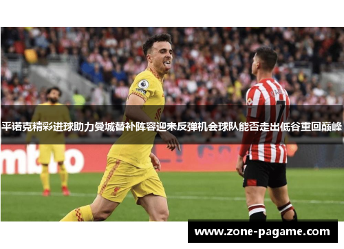 平诺克精彩进球助力曼城替补阵容迎来反弹机会球队能否走出低谷重回巅峰