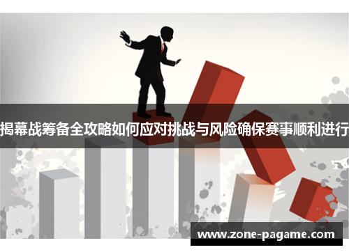 揭幕战筹备全攻略如何应对挑战与风险确保赛事顺利进行