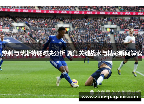 热刺与莱斯特城对决分析 聚焦关键战术与精彩瞬间解读 热刺与莱斯特城对决分析 聚焦关键战术与精彩瞬间解读