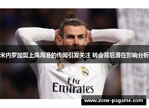 米内罗加盟上海海港的传闻引发关注 转会背后潜在影响分析 米内罗加盟上海海港的传闻引发关注 转会背后潜在影响分析