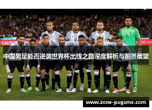 中国男足能否逆袭世界杯出线之路深度解析与前景展望 中国男足能否逆袭世界杯出线之路深度解析与前景展望