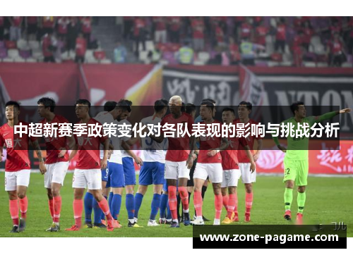 中超新赛季政策变化对各队表现的影响与挑战分析 中超新赛季政策变化对各队表现的影响与挑战分析