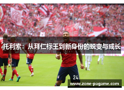 托利索:从拜仁标王到新身份的蜕变与成长 托利索:从拜仁标王到新身份的蜕变与成长