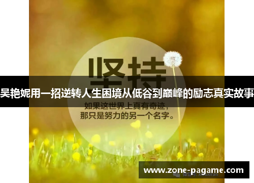 吴艳妮用一招逆转人生困境从低谷到巅峰的励志真实故事 吴艳妮用一招逆转人生困境从低谷到巅峰的励志真实故事