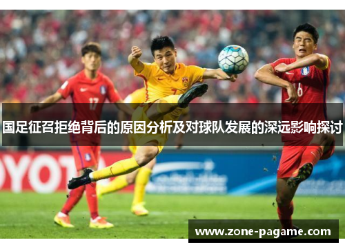国足征召拒绝背后的原因分析及对球队发展的深远影响探讨 国足征召拒绝背后的原因分析及对球队发展的深远影响探讨