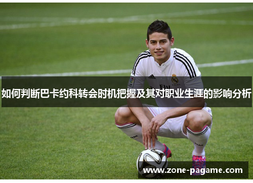 如何判断巴卡约科转会时机把握及其对职业生涯的影响分析 如何判断巴卡约科转会时机把握及其对职业生涯的影响分析