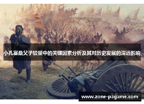 小孔塞桑父子较量中的关键因素分析及其对历史发展的深远影响 小孔塞桑父子较量中的关键因素分析及其对历史发展的深远影响