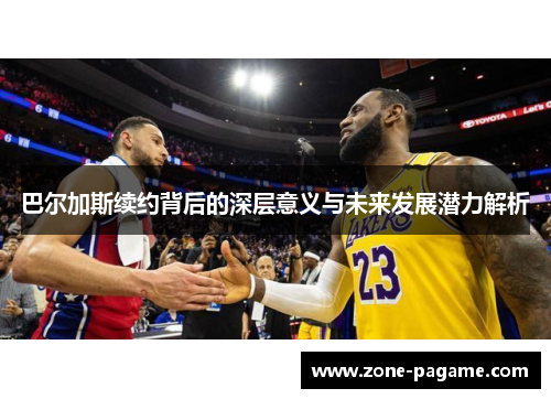 巴尔加斯续约背后的深层意义与未来发展潜力解析