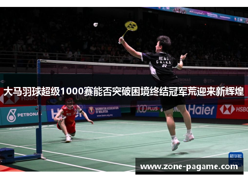 大马羽球超级1000赛能否突破困境终结冠军荒迎来新辉煌 大马羽球超级1000赛能否突破困境终结冠军荒迎来新辉煌