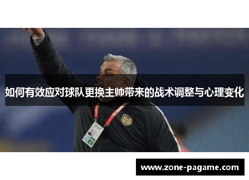 如何有效应对球队更换主帅带来的战术调整与心理变化 如何有效应对球队更换主帅带来的战术调整与心理变化