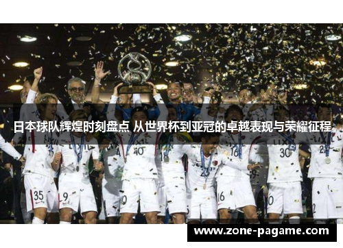 日本球队辉煌时刻盘点 从世界杯到亚冠的卓越表现与荣耀征程 日本球队辉煌时刻盘点 从世界杯到亚冠的卓越表现与荣耀征程