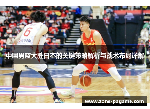 中国男篮大胜日本的关键策略解析与战术布局详解 中国男篮大胜日本的关键策略解析与战术布局详解