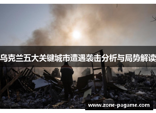 乌克兰五大关键城市遭遇袭击分析与局势解读 乌克兰五大关键城市遭遇袭击分析与局势解读