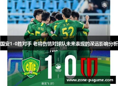 国安1-0胜对手 老将伤情对球队未来表现的深远影响分析 国安1-0胜对手 老将伤情对球队未来表现的深远影响分析