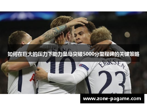 如何在巨大的压力下助力皇马突破5000分里程碑的关键策略 如何在巨大的压力下助力皇马突破5000分里程碑的关键策略