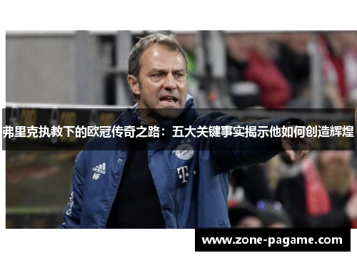 弗里克执教下的欧冠传奇之路:五大关键事实揭示他如何创造辉煌 弗里克执教下的欧冠传奇之路:五大关键事实揭示他如何创造辉煌