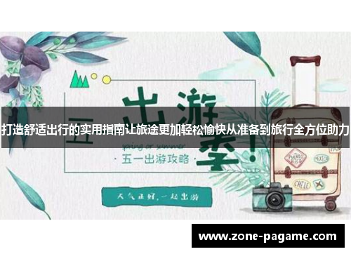 打造舒适出行的实用指南让旅途更加轻松愉快从准备到旅行全方位助力 打造舒适出行的实用指南让旅途更加轻松愉快从准备到旅行全方位助力