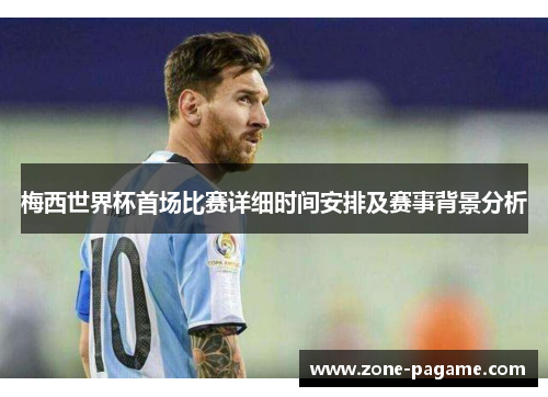 梅西世界杯首场比赛详细时间安排及赛事背景分析 梅西世界杯首场比赛详细时间安排及赛事背景分析