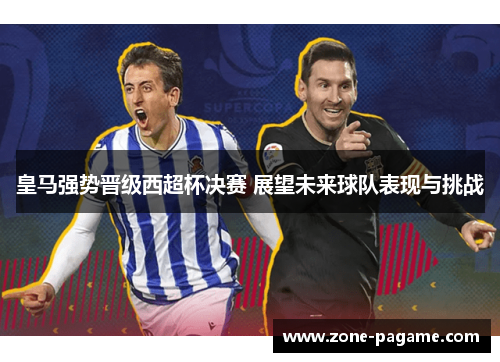 皇马强势晋级西超杯决赛 展望未来球队表现与挑战