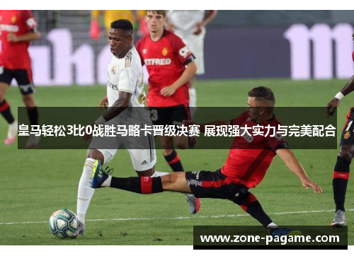 皇马轻松3比0战胜马略卡晋级决赛 展现强大实力与完美配合