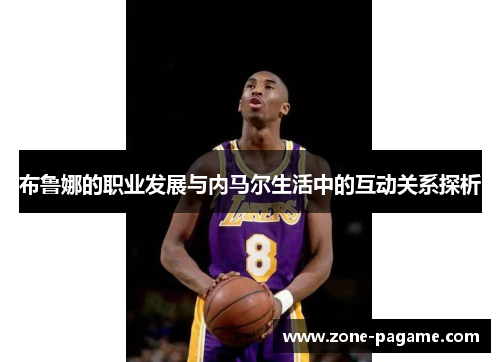 布鲁娜的职业发展与内马尔生活中的互动关系探析 布鲁娜的职业发展与内马尔生活中的互动关系探析