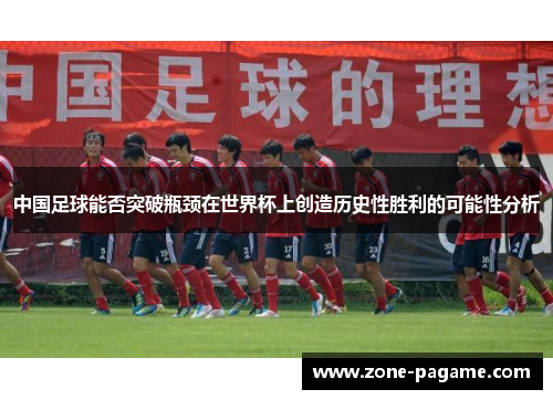 中国足球能否突破瓶颈在世界杯上创造历史性胜利的可能性分析 中国足球能否突破瓶颈在世界杯上创造历史性胜利的可能性分析