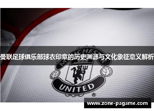 曼联足球俱乐部球衣印章的历史渊源与文化象征意义解析 曼联足球俱乐部球衣印章的历史渊源与文化象征意义解析