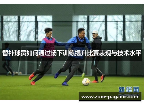 替补球员如何通过场下训练提升比赛表现与技术水平