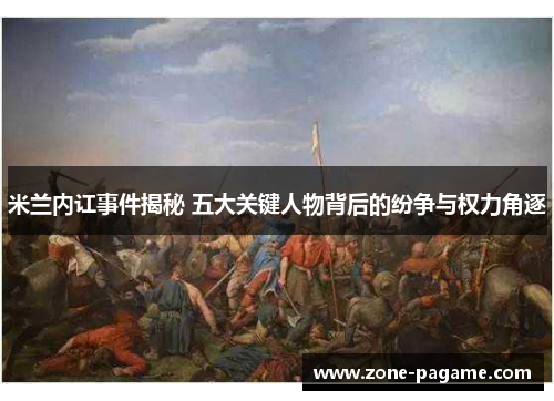 米兰内讧事件揭秘 五大关键人物背后的纷争与权力角逐