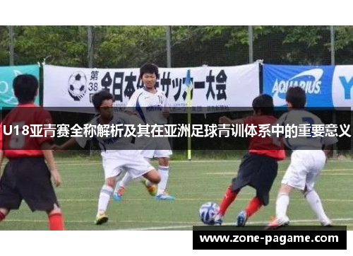 U18亚青赛全称解析及其在亚洲足球青训体系中的重要意义 U18亚青赛全称解析及其在亚洲足球青训体系中的重要意义