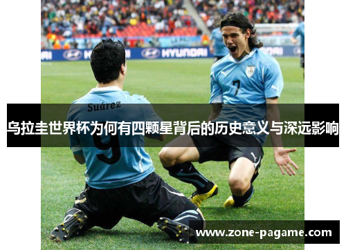 乌拉圭世界杯为何有四颗星背后的历史意义与深远影响 乌拉圭世界杯为何有四颗星背后的历史意义与深远影响