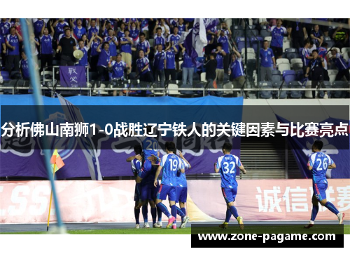 分析佛山南狮1-0战胜辽宁铁人的关键因素与比赛亮点