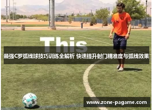 最强C罗弧线球技巧训练全解析 快速提升射门精准度与弧线效果