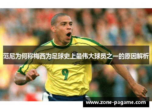 范尼为何称梅西为足球史上最伟大球员之一的原因解析