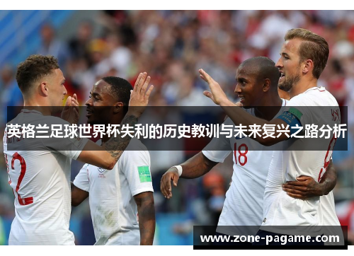英格兰足球世界杯失利的历史教训与未来复兴之路分析
