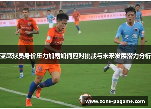 蓝鹰球员身价压力加剧如何应对挑战与未来发展潜力分析