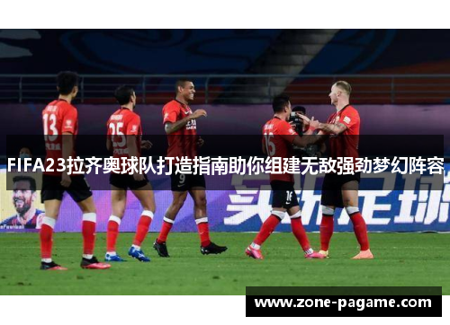 FIFA23拉齐奥球队打造指南助你组建无敌强劲梦幻阵容 FIFA23拉齐奥球队打造指南助你组建无敌强劲梦幻阵容