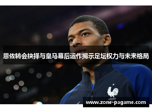恩佐转会抉择与皇马幕后运作揭示足坛权力与未来格局 恩佐转会抉择与皇马幕后运作揭示足坛权力与未来格局
