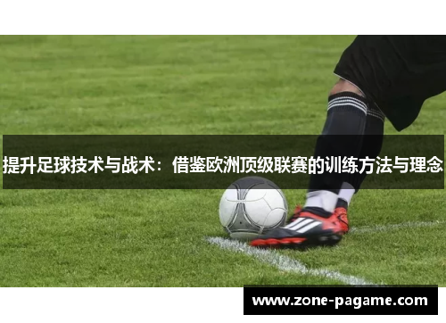 提升足球技术与战术:借鉴欧洲顶级联赛的训练方法与理念 提升足球技术与战术:借鉴欧洲顶级联赛的训练方法与理念