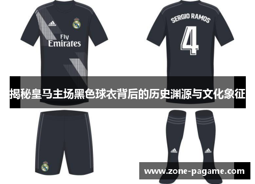 揭秘皇马主场黑色球衣背后的历史渊源与文化象征 揭秘皇马主场黑色球衣背后的历史渊源与文化象征
