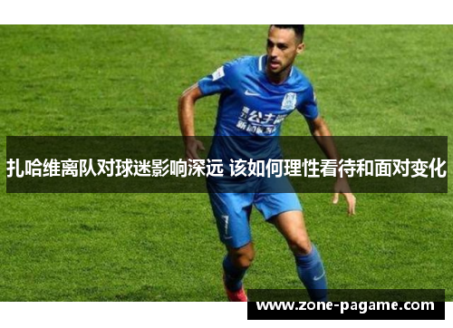 扎哈维离队对球迷影响深远 该如何理性看待和面对变化 扎哈维离队对球迷影响深远 该如何理性看待和面对变化