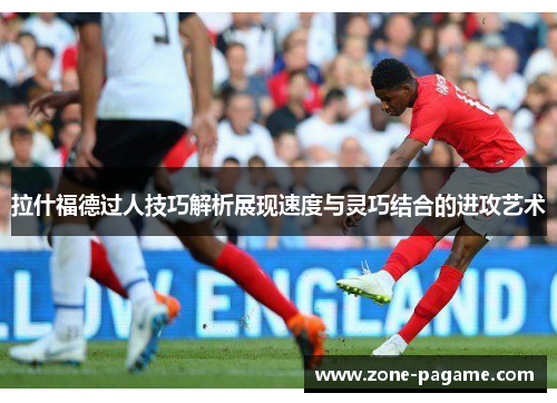 拉什福德过人技巧解析展现速度与灵巧结合的进攻艺术