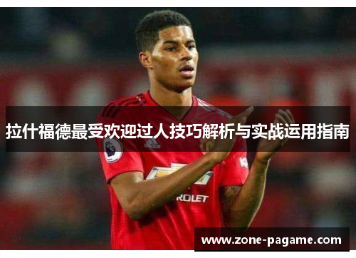 拉什福德最受欢迎过人技巧解析与实战运用指南 拉什福德最受欢迎过人技巧解析与实战运用指南