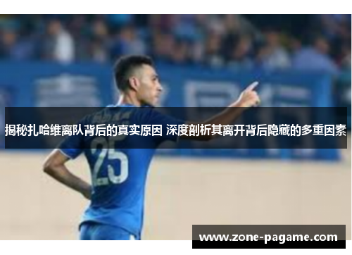 揭秘扎哈维离队背后的真实原因 深度剖析其离开背后隐藏的多重因素 揭秘扎哈维离队背后的真实原因 深度剖析其离开背后隐藏的多重因素