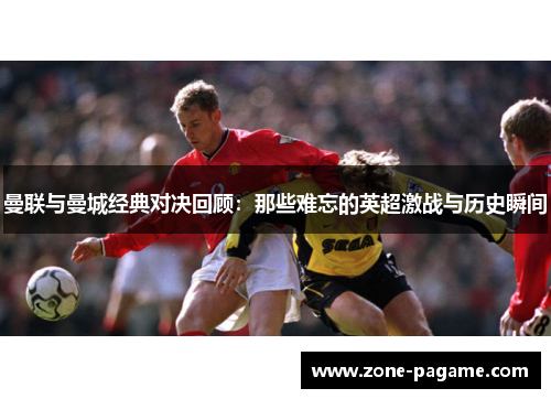 曼联与曼城经典对决回顾:那些难忘的英超激战与历史瞬间 曼联与曼城经典对决回顾:那些难忘的英超激战与历史瞬间