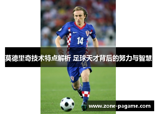 莫德里奇技术特点解析 足球天才背后的努力与智慧 莫德里奇技术特点解析 足球天才背后的努力与智慧