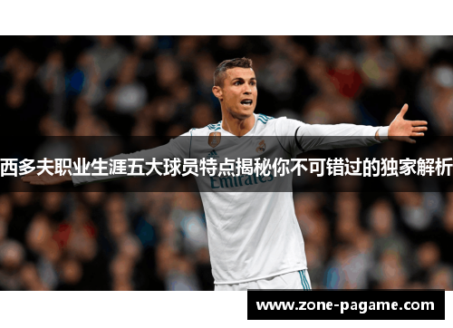 西多夫职业生涯五大球员特点揭秘你不可错过的独家解析 西多夫职业生涯五大球员特点揭秘你不可错过的独家解析