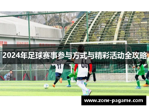 2024年足球赛事参与方式与精彩活动全攻略 2024年足球赛事参与方式与精彩活动全攻略